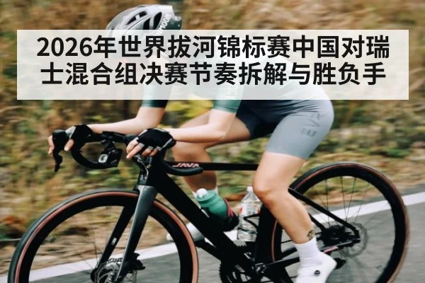 2026年世界拔河锦标赛中国对瑞士混合组决赛节奏拆解与胜负手