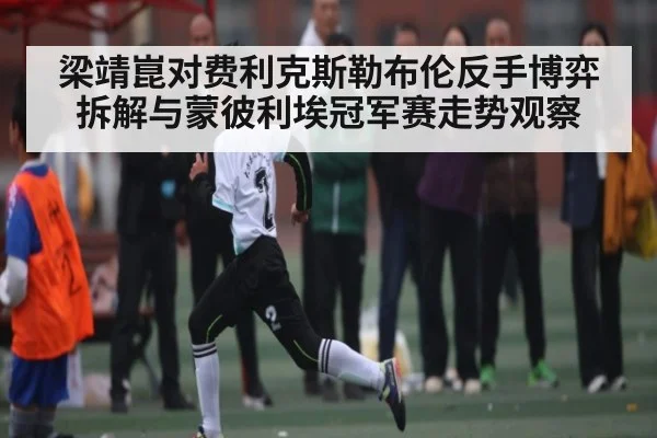 梁靖崑对费利克斯勒布伦反手博弈拆解与蒙彼利埃冠军赛走势观察